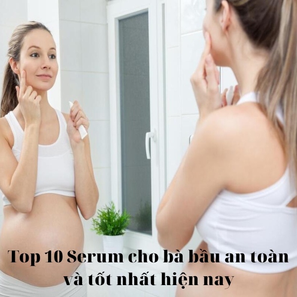 Top 10 Serum cho bà bầu an toàn và tốt nhất hiện nay