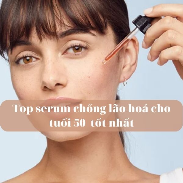 Top 10 serum chống lão hóa cho tuổi 50 chị em không nên bỏ lỡ!