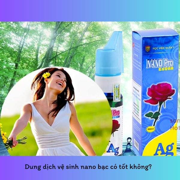 Dung dịch vệ sinh nano bạc có tốt không? Review các loại dung dịch vệ sinh Nano Bạc