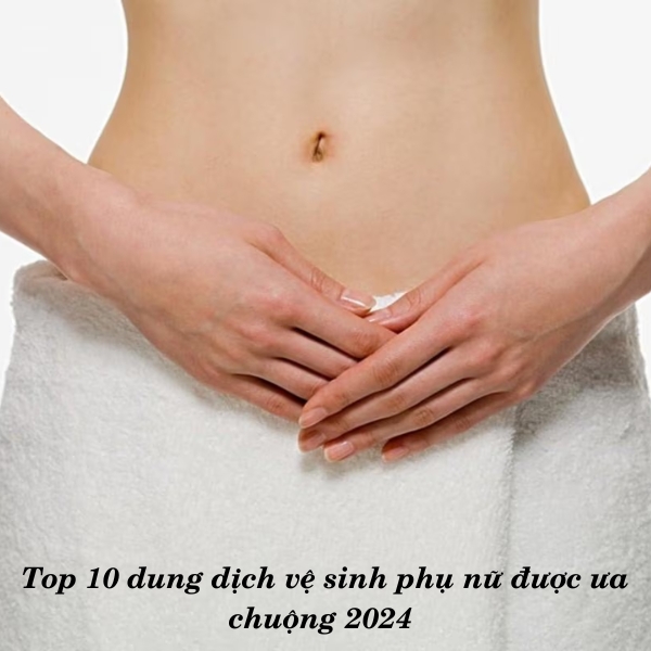 Top 10 review dung dịch vệ sinh phụ nữ được ưa chuộng 2024