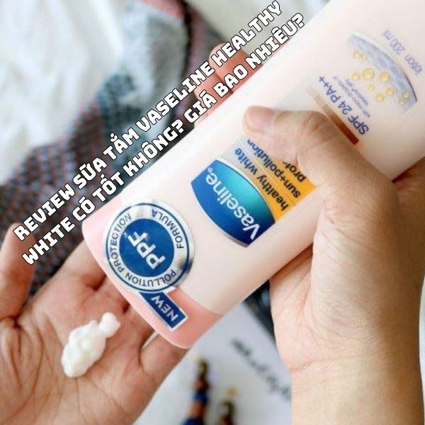 Review sữa tắm vaseline healthy white có tốt không? Giá bao nhiêu?