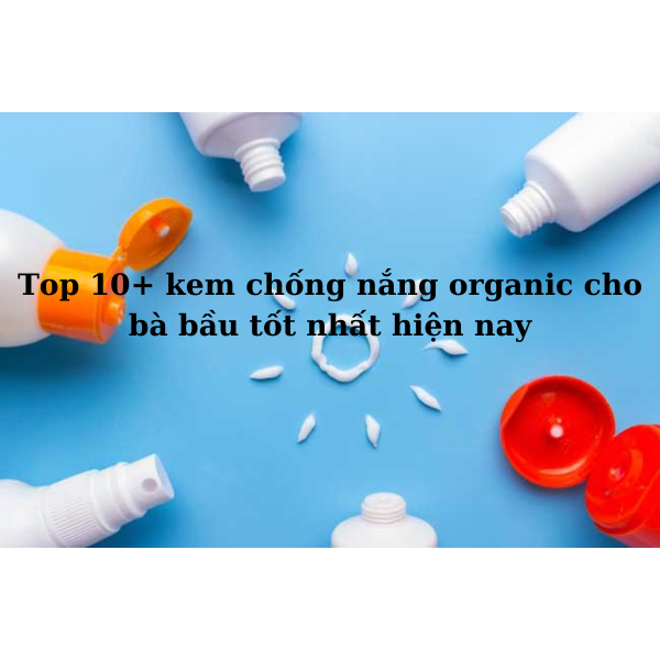 Top 10+ kem chống nắng organic cho bà bầu tốt nhất 2023