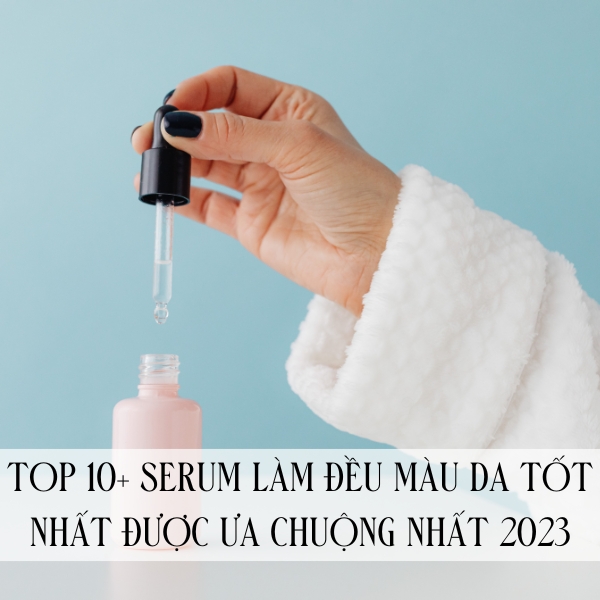 Top 10+ serum làm đều màu da tốt nhất được ưa chuộng nhất 2023