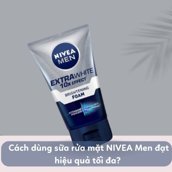 Cách dùng sữa rửa mặt NIVEA Men đạt hiệu quả tối đa? 