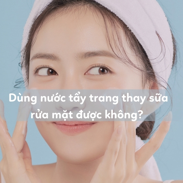 Dùng nước tẩy trang thay sữa rửa mặt được không? 