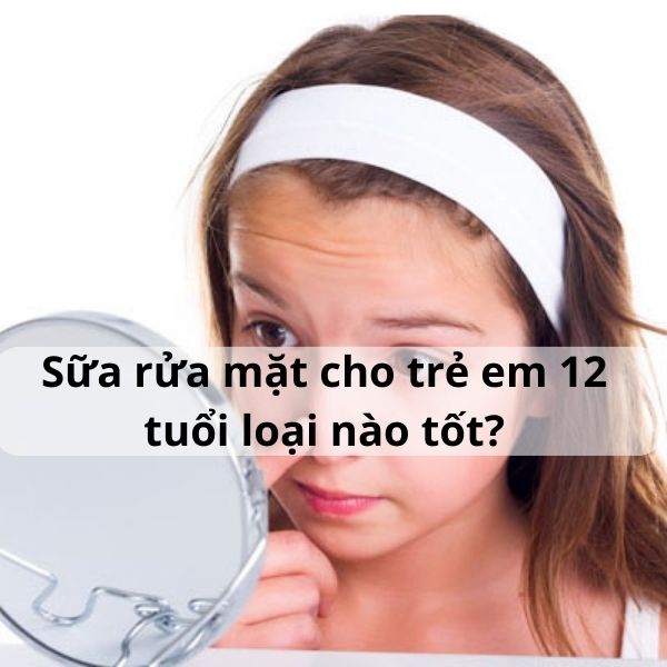 Sữa rửa mặt cho trẻ em 12 tuổi loại nào tốt?