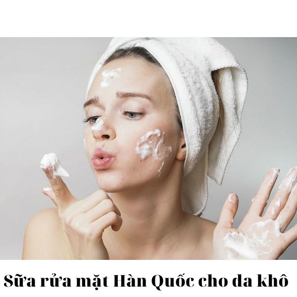 Top sữa rửa mặt Hàn Quốc cho da khô được yêu thích nhất hiện nay