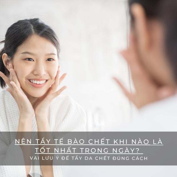 Nên tẩy tế bào chết khi nào là tốt nhất trong ngày? Vài lưu ý để tẩy da chết đúng cách