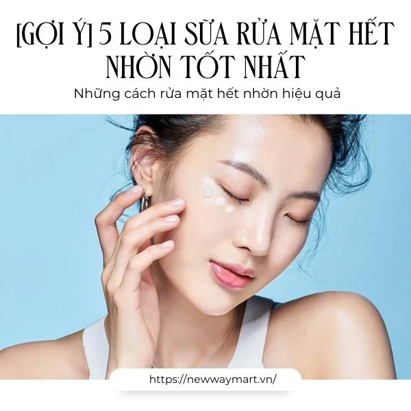 Gợi ý cho bạn 5 loại sữa rửa mặt hết nhờn tốt nhất và những cách rửa mặt hết nhờn hiệu quả